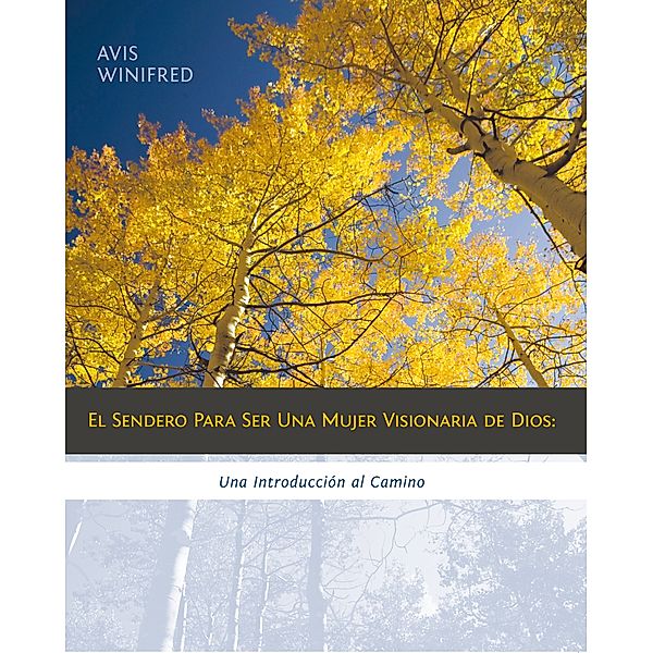 El Sendero Para Ser Una Mujer Visionaria De Dios: Una Introducción Al Camino, Avis Winifred