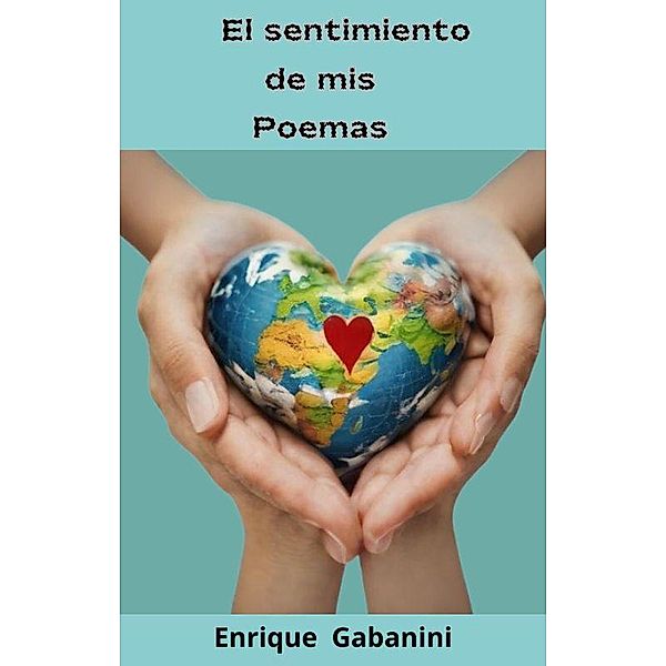 El sentimiento de mis Poemas (poemas del corazón, #1) / poemas del corazón, Enrique Gabanini