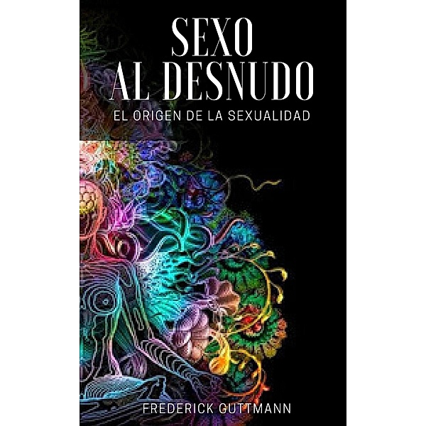 El Sexo al Desnudo - El Origen de la Sexualidad, Frederick Guttmann