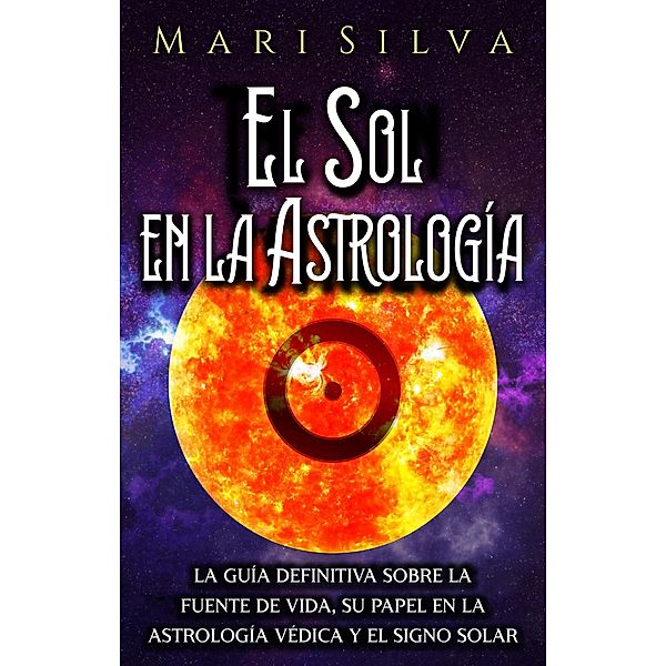 El Sol en la Astrología La guía definitiva sobre la fuente de vida, su papel en la astrología védica y el signo solar, Mari Silva