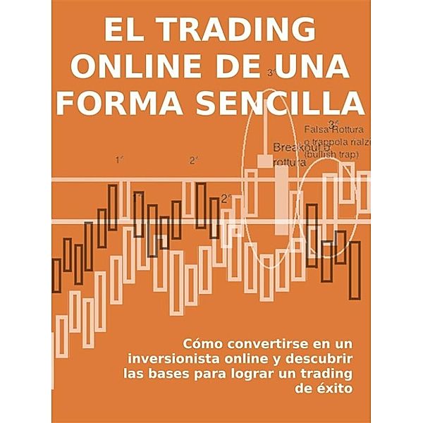 EL TRADING ONLINE DE UNA FORMA SENCILLA. Cómo convertirse en un inversionista online y descubrir las bases para lograr un trading de éxito, Stefano Calicchio