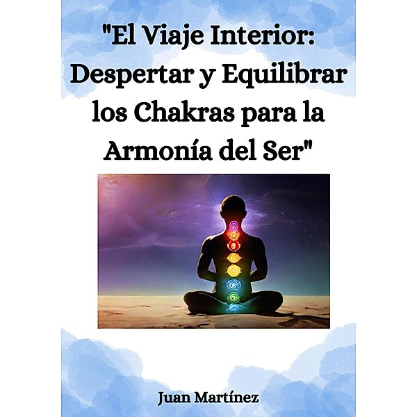 El Viaje Interior: Despertar y Equilibrar los Chakras para la Armonía del Ser, Juan Martinez