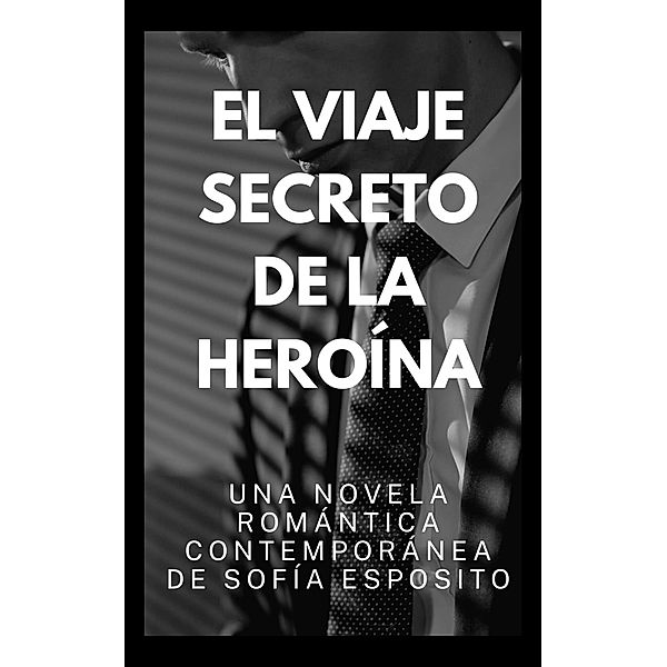 El Viaje Secreto de la Heroína. Una Novela Romántica Contemporánea de, Sofía Esposito