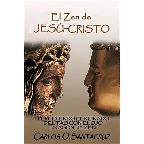 El Zen de Jesu-Cristo: Percibiendo El Reinado del Tao con El Ojo Dragon de Zen, Carlos O. Santacruz