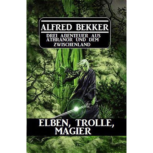 Elben, Trolle, Magier: Drei Abenteuer aus Athranor und dem Zwischenland, Alfred Bekker