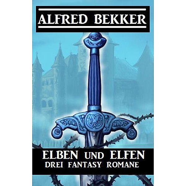 Elben und Elfen: Drei Fantasy Romane, Alfred Bekker