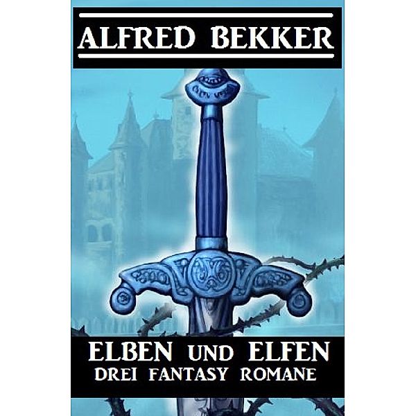 Elben und Elfen: Drei Fantasy Romane, Alfred Bekker