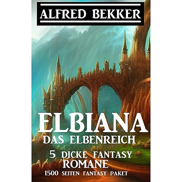 Elbiana das Elbenreich: 5 dicke Fantasy Romane: 1500 Seiten Fantasy Paket, Alfred Bekker