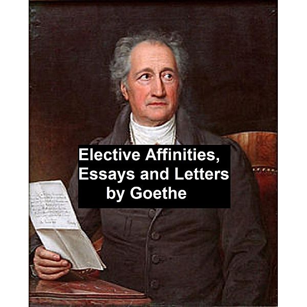 Elective Affinities, Essays, and Letters by Goethe, Johann Wolfgang von Goethe