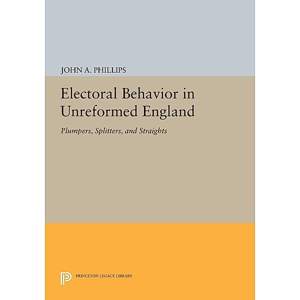 Electoral Behavior in Unreformed England / Princeton Legacy Library Bd.693, John A. Phillips
