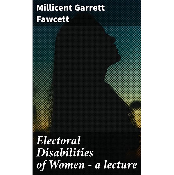 Electoral Disabilities of Women - a lecture, Millicent Garrett Fawcett