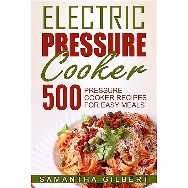 Electric Pressure Cooker: 500 Pressure Cooker Recipes For Easy Meals, Samantha Gilbert