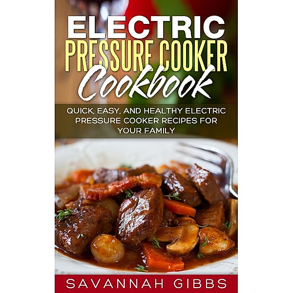 Electric Pressure Cooker Cookbook: Quick, Easy, and Healthy Electric Pressure Cooker Recipes for Your Family, Savannah Gibbs