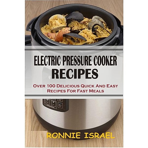 Electric Pressure Cooker Recipes: Over 100 Delicious Quick And Easy Recipes For Fast Meals, Ronnie Israel