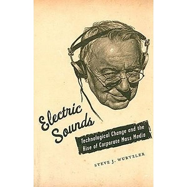 Electric Sounds: Technological Change and the Rise of Corporate Mass Media, Steve J. Wurtzler