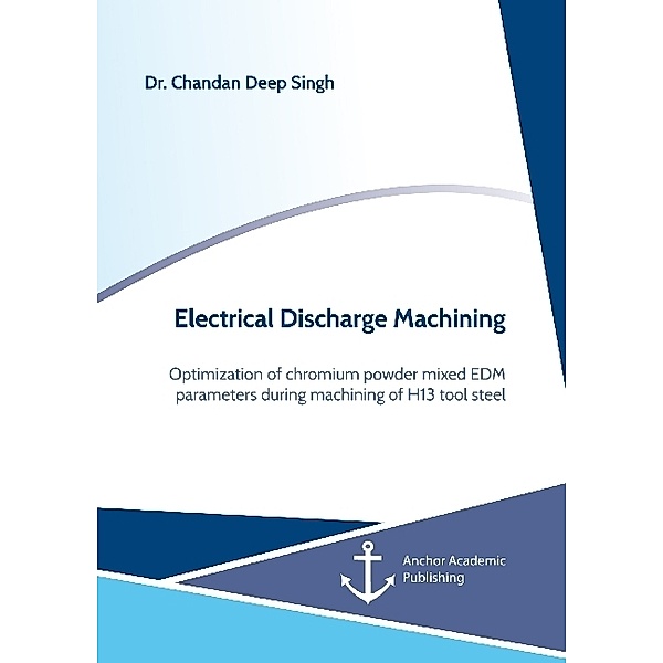 Electrical Discharge Machining. Optimization of chromium powder mixed EDM parameters during machining of H13 tool steel, Chandan Deep Singh