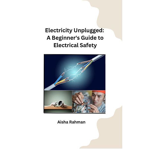 Electricity Unplugged: A Beginner's Guide to Electrical Safety, Aisha Rahman
