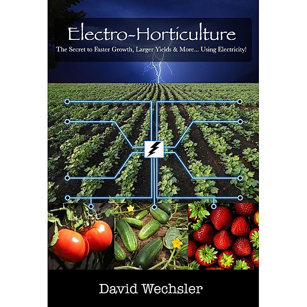 Electro-Horticulture:  The Secret to Faster Growth, Larger Yields, and More... Using Electricity!, David Wechsler