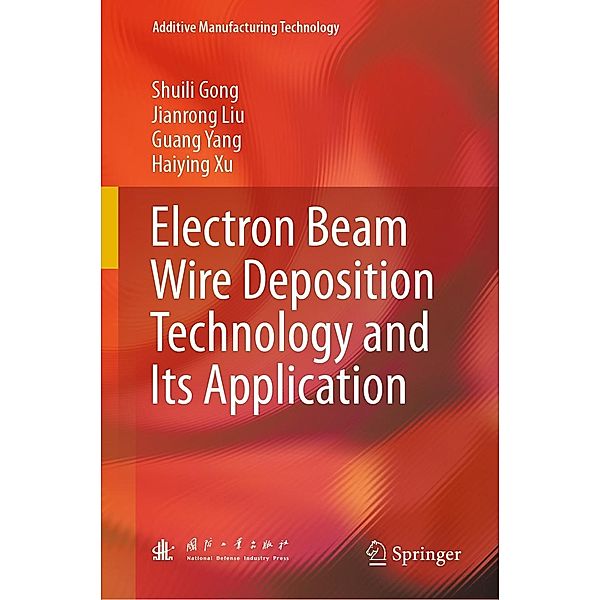 Electron Beam Wire Deposition Technology and Its Application / Additive Manufacturing Technology, Shuili Gong, Jianrong Liu, Guang Yang, Haiying Xu