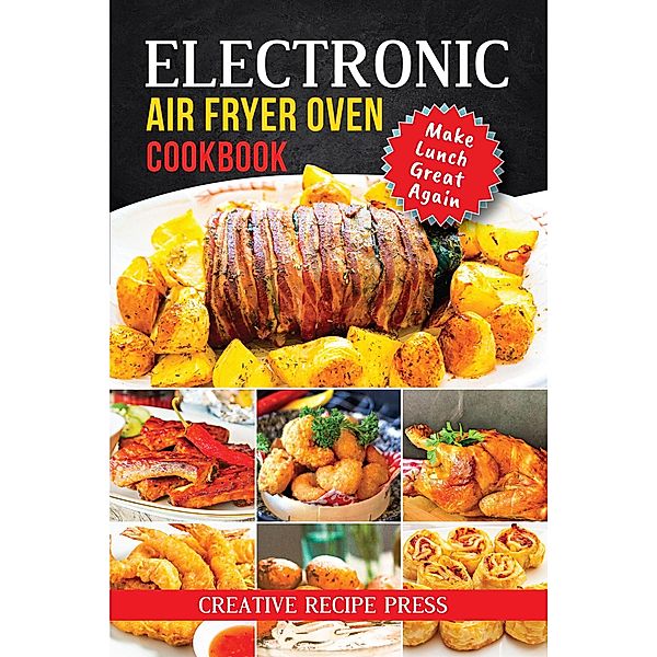 Electronic Air Fryer Oven Cookbook: Make Lunch Great Again, Creative Recipe Press