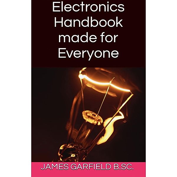 Electronics Handbook made for  Everyone, James Garfield B. Sc.