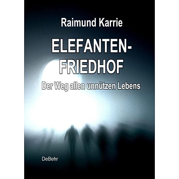 Elefantenfriedhof - oder - Der Weg allen unnützen Lebens, Raimund Karrie