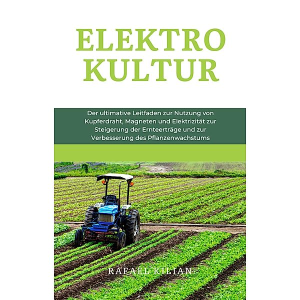 ELEKTROKULTUR: Der ultimative Leitfaden zur Nutzung von Kupferdraht, Magneten und Elektrizität zur Steigerung der Ernteerträge und zur Verbesserung des Pflanzenwachstums, Rafael Kilian