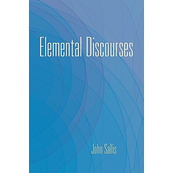 Elemental Discourses / The Collected Writings of John Sallis, John Sallis
