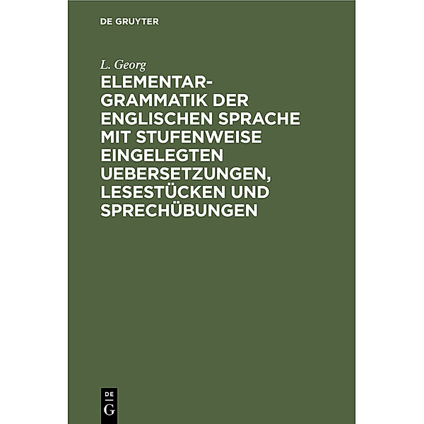 Elementargrammatik der englischen Sprache mit stufenweise eingelegten Uebersetzungen, Lesestücken und Sprechübungen, L. Georg