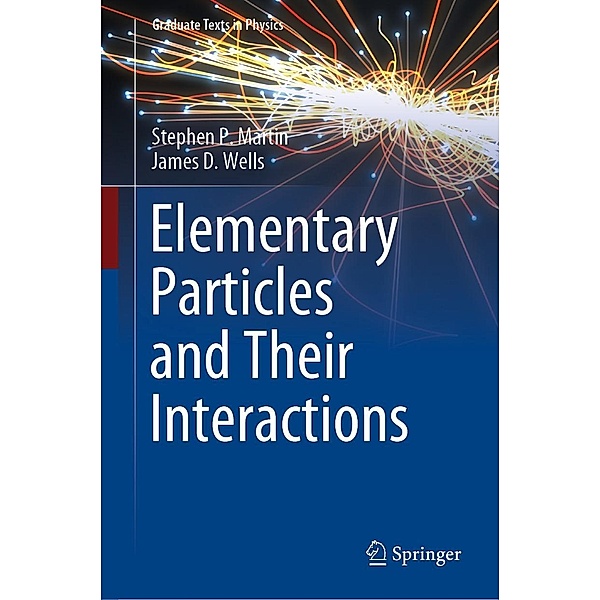 Elementary Particles and Their Interactions / Graduate Texts in Physics, Stephen P. Martin, James D. Wells
