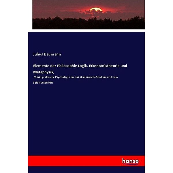 Elemente der Philosophie Logik, Erkenntnistheorie und Metaphysik,, Julius Baumann
