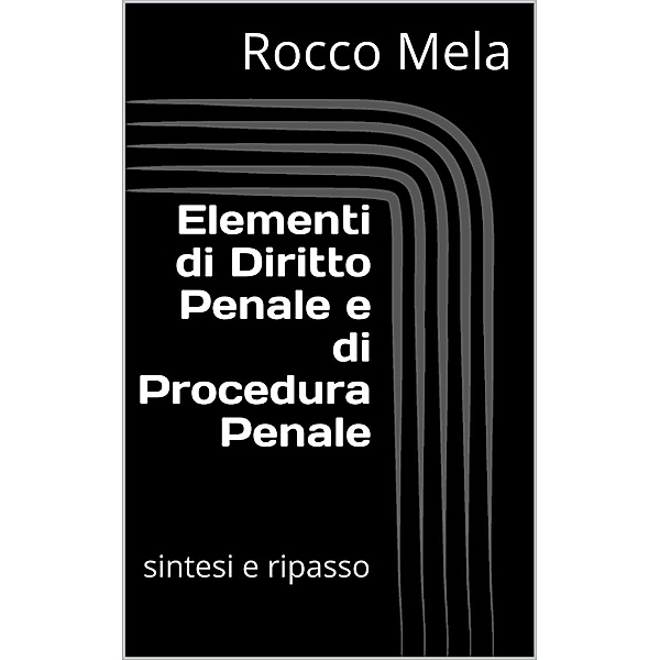 Elementi di Diritto Penale e di Procedura Penale: Sintesi e Ripasso, Rocco Mela