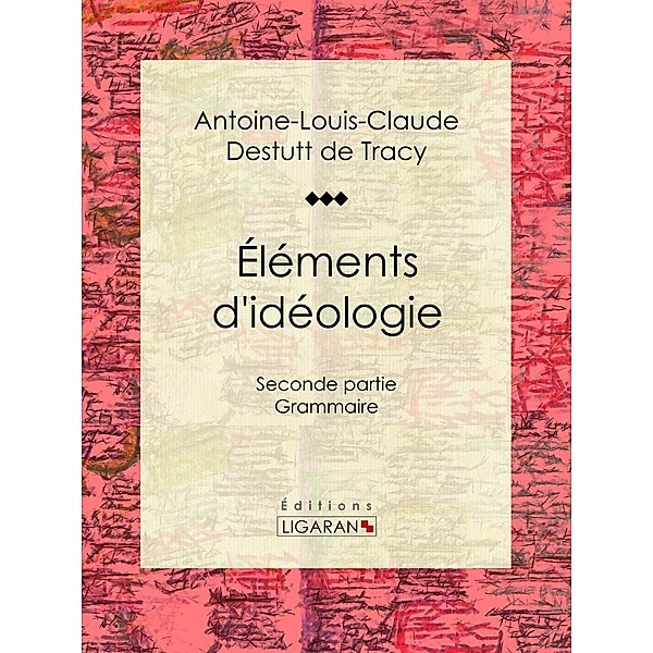 Éléments d'idéologie, Antoine-Louis-Claude Destutt de Tracy, Ligaran