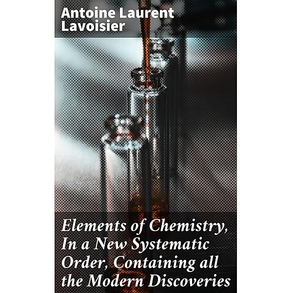 Elements of Chemistry, In a New Systematic Order, Containing all the Modern Discoveries, Antoine Laurent Lavoisier