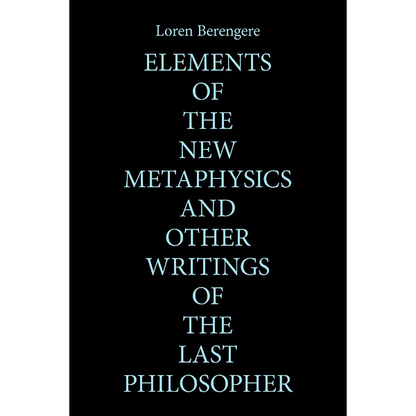 Elements of the New Metaphysics and Other Writings of the Last Philosopher, Loren Berengere