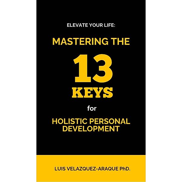 Elevate Your Life:  Mastering the 13 Keys for Holistic Personal Development, Luis Velazquez Araque