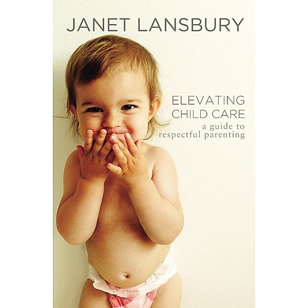 Elevating Child Care: A Guide To Respectful Parenting, Janet Lansbury