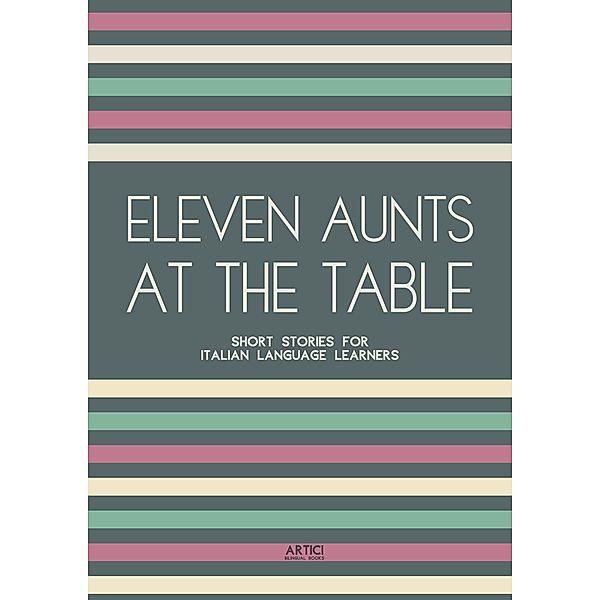 Eleven Aunts At The Table: Short Stories for Italian Language Learners, Artici Bilingual Books