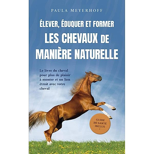 Élever, éduquer et former les chevaux de manière naturelle: Le livre du cheval pour plus de plaisir à monter et un lien étroit avec votre cheval - guide de santé inclus, Paula Meyerhoff