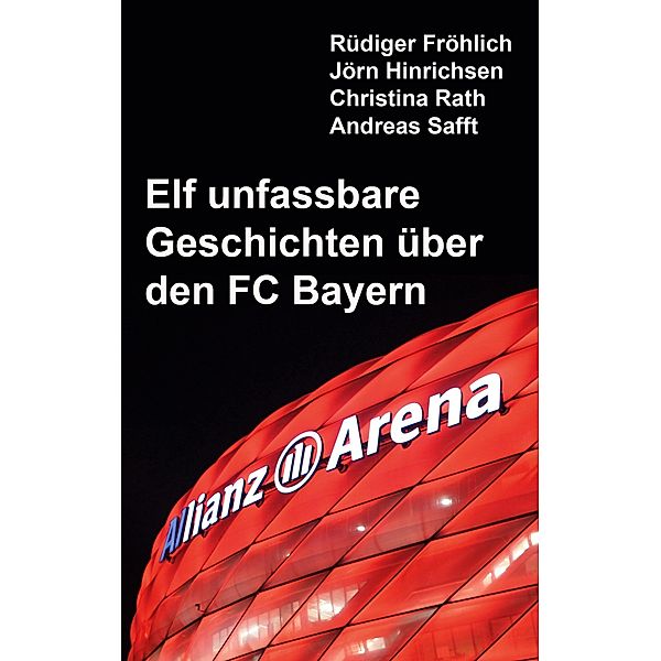 Elf unfassbare Geschichten über den FC Bayern / Elf unfassbare Fussball-Geschichten, Rüdiger Fröhlich, Jörn Hinrichsen, Christina Rath, Andreas Safft