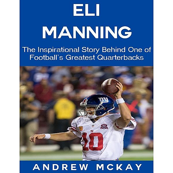 Eli Manning: The Inspirational Story Behind One of Football's Greatest Quarterbacks, Andrew Mckay