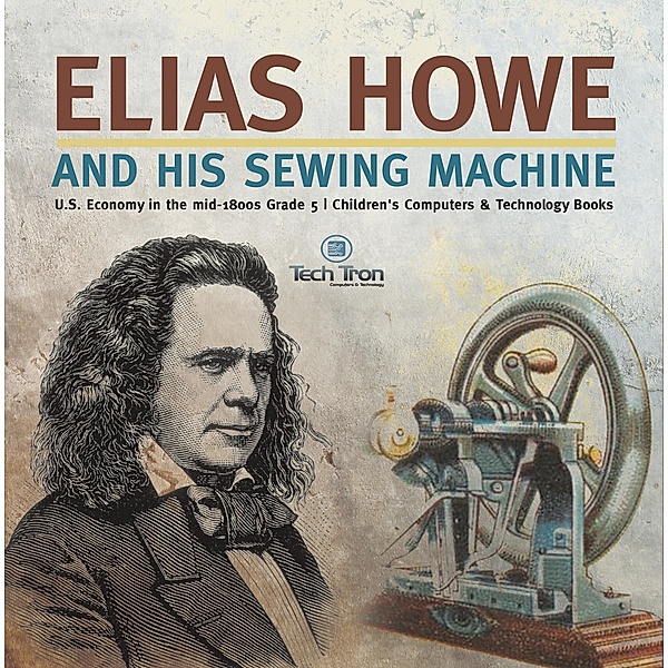 Elias Howe and His Sewing Machine | U.S. Economy in the mid-1800s Grade 5 | Children's Computers & Technology Books / Tech Tron, Tech Tron