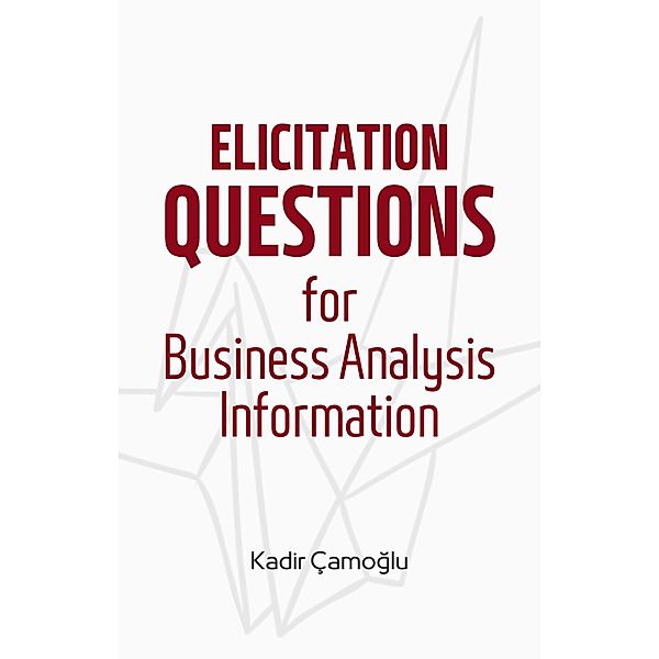 Elicitation Questions for Business Analysis Information, Kadir Çamoglu