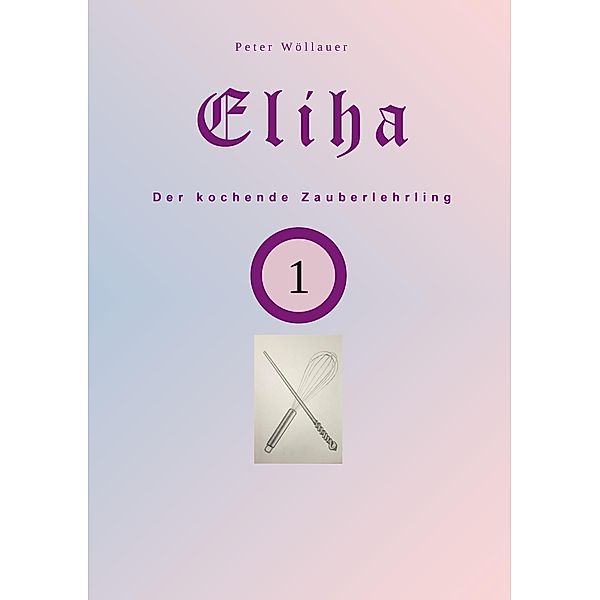 Eliha der kochende Zauberlehrling / Eliha Bd.1, Peter Wöllauer