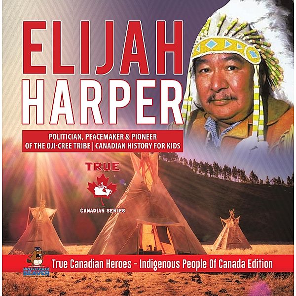 Elijah Harper - Politician, Peacemaker & Pioneer of the Oji-Cree Tribe | Canadian History for Kids | True Canadian Heroes - Indigenous People Of Canada Edition / True Canadian Heroes Bd.4, Beaver
