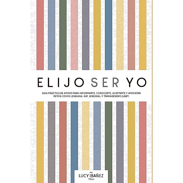 Elijo ser yo. Guía práctica de apoyo para informarte, conocerte, aceptarte y afrontar retos como Lesbiana, Gay, Bisexual y Transgénero (LGBT), Lucy Ibañez