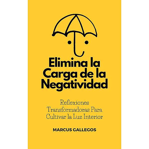 Elimina la Carga de la Negatividad:  Reflexiones Transformadoras Para Cultivar la Luz Interior, Marcus Gallegos