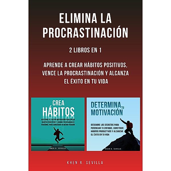 Elimina La Procrastinación: 2 Libros En 1: Aprende A Crear Hábitos Positivos, Vence La Procrastinación Y Alcanza El Éxito En Tu Vida, Khen R. Sevilla