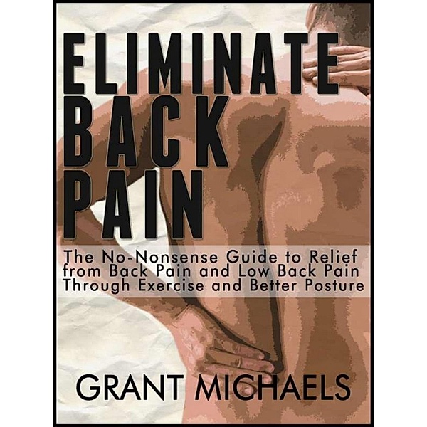 Eliminate Back Pain: The No-Nonsense Illustrated Guide to Relief from Back Pain and Low Back Pain Through Exercise and Better Posture, Grant Michaels