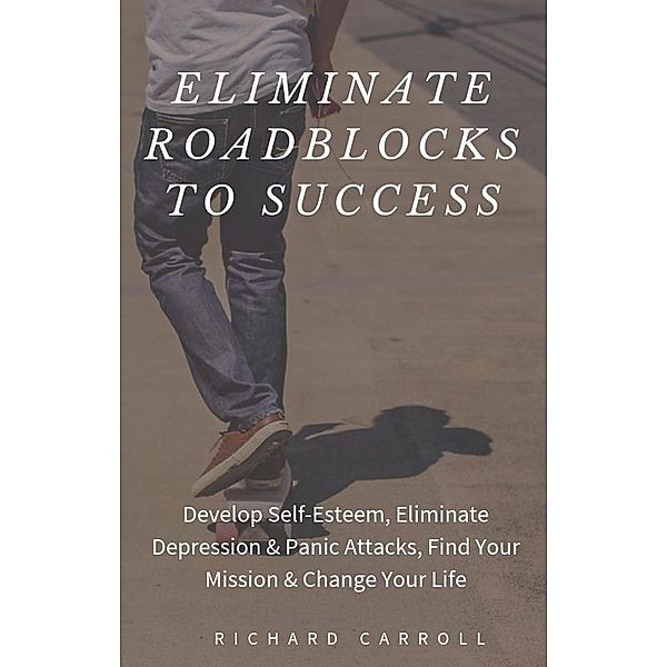 Eliminate Roadblocks to Success: Develop Self-Esteem, Eliminate Depression & Panic Attacks, Find Your Mission & Change Your Life, Richard Carroll